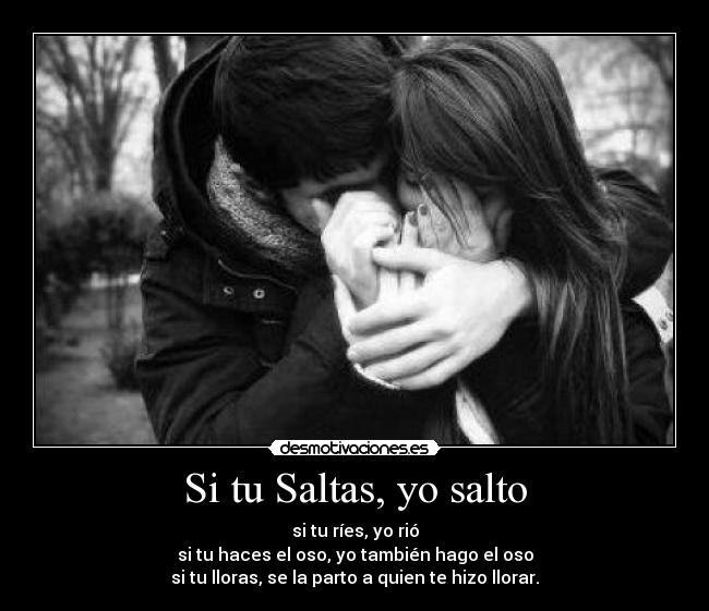 Si tu Saltas, yo salto - si tu ríes, yo rió
si tu haces el oso, yo también hago el oso
si tu lloras, se la parto a quien te hizo llorar.