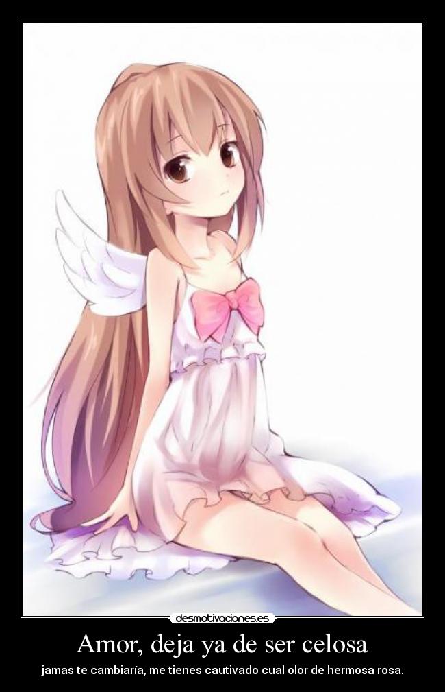 Amor, deja ya de ser celosa - jamas te cambiaría, me tienes cautivado cual olor de hermosa rosa.
