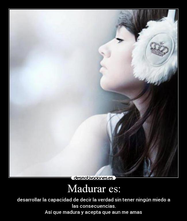 Madurar es: - desarrollar la capacidad de decir la verdad sin tener ningún miedo a
las consecuencias.
Así que madura y acepta que aun me amas♥
