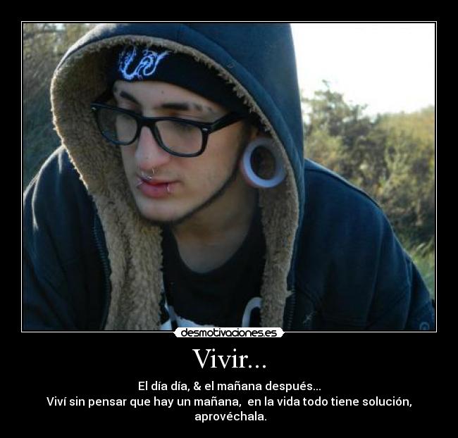 Vivir... - El día día, & el mañana después...
Viví sin pensar que hay un mañana, en la vida todo tiene solución, aprovéchala.