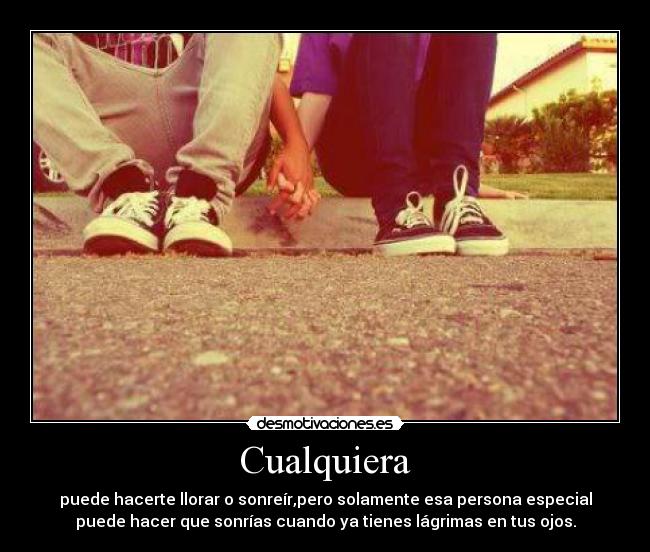 Cualquiera - puede hacerte llorar o sonreír,pero solamente esa persona especial
puede hacer que sonrías cuando ya tienes lágrimas en tus ojos.