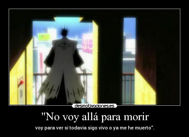 No voy allá para morir - voy para ver si todavia sigo vivo o ya me he muerto.