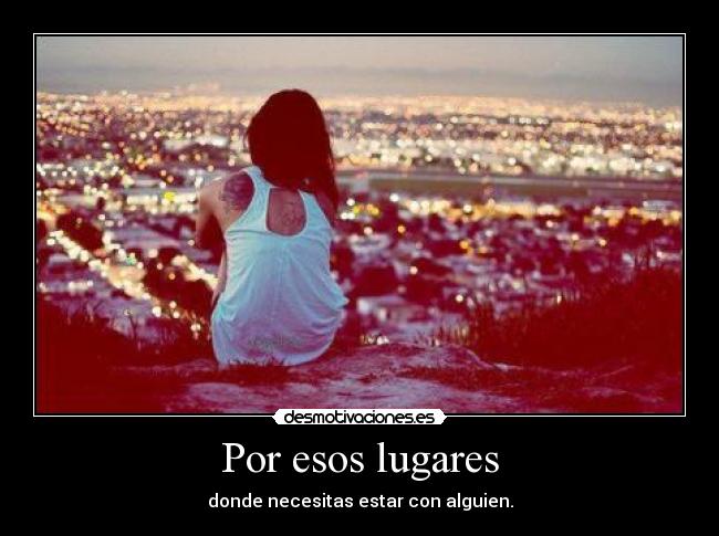 Por esos lugares - donde necesitas estar con alguien.