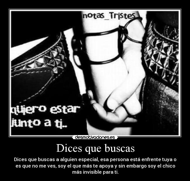 Dices que buscas - Dices que buscas a alguien especial, esa persona está enfrente tuya o
es que no me ves, soy el que más te apoya y sin embargo soy el chico
más invisible para ti.