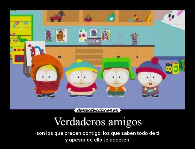 Verdaderos amigos - son los que crecen contigo, los que saben todo de ti
y apesar de ello te acepten.
