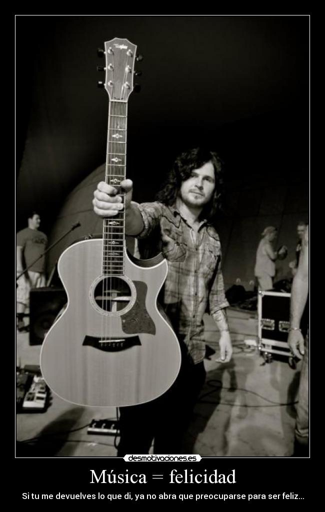 Música = felicidad - Si tu me devuelves lo que di, ya no abra que preocuparse para ser feliz...