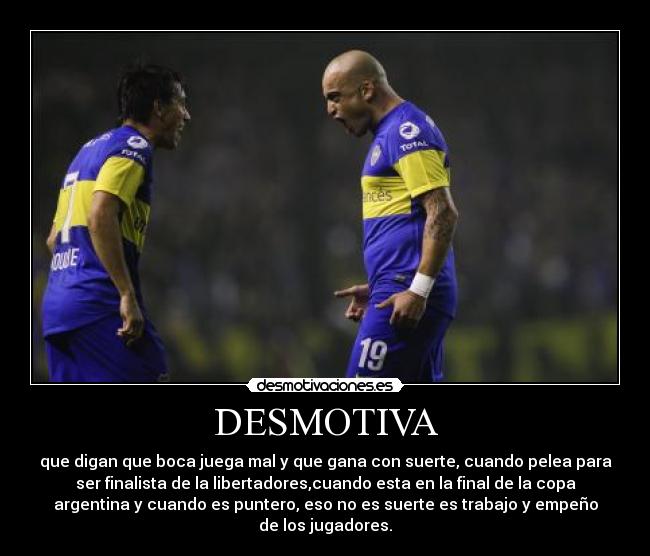 DESMOTIVA - que digan que boca juega mal y que gana con suerte, cuando pelea para
ser finalista de la libertadores,cuando esta en la final de la copa
argentina y cuando es puntero, eso no es suerte es trabajo y empeño
de los jugadores.