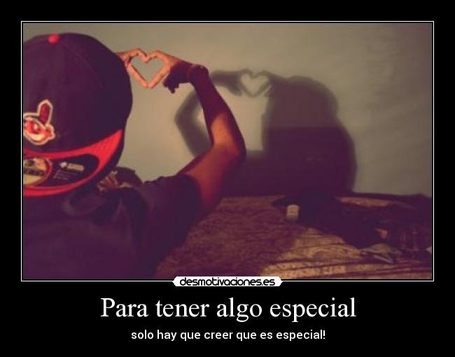 Para tener algo especial - solo hay que creer que es especial!