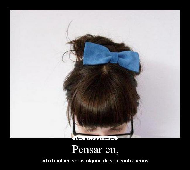 Pensar en, - si tú también serás alguna de sus contraseñas.