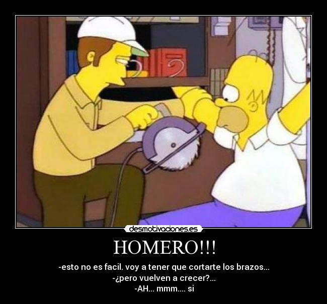 HOMERO!!! - -esto no es facil. voy a tener que cortarte los brazos...
-¿pero vuelven a crecer?...
-AH... mmm.... si