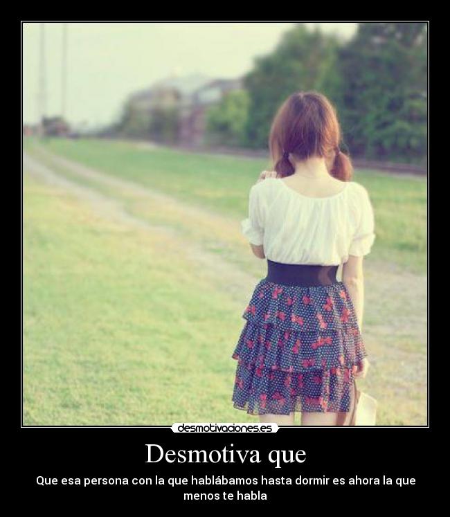 Desmotiva que - Que esa persona con la que hablábamos hasta dormir es ahora la que
menos te habla