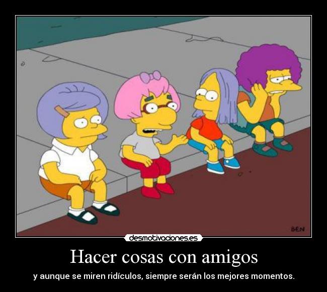 Hacer cosas con amigos - y aunque se miren ridículos, siempre serán los mejores momentos.