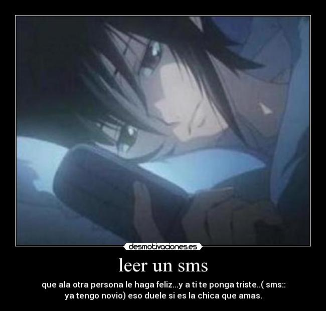 leer un sms - que ala otra persona le haga feliz...y a ti te ponga triste..( sms::
ya tengo novio) eso duele si es la chica que amas.