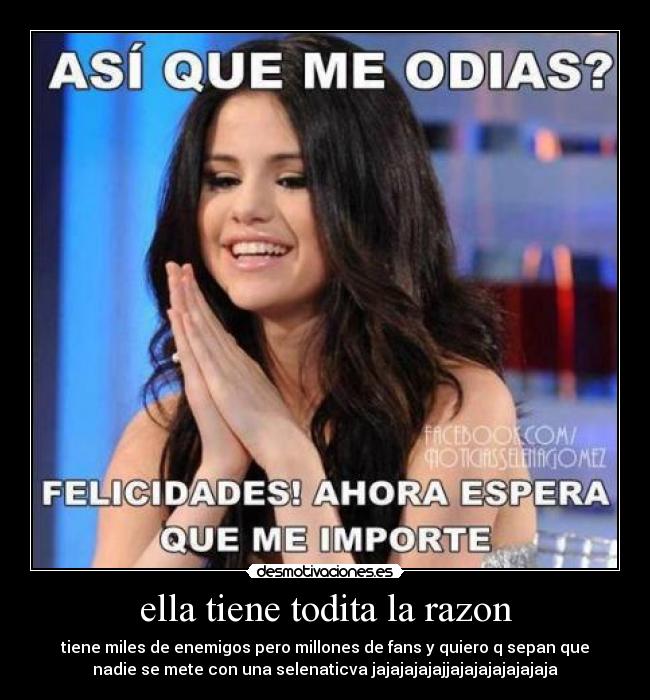 ella tiene todita la razon - tiene miles de enemigos pero millones de fans y quiero q sepan que
nadie se mete con una selenaticva jajajajajajjajajajajajajaja