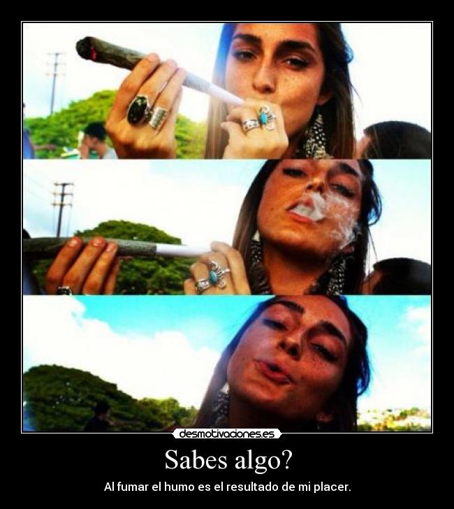 Sabes algo? - Al fumar el humo es el resultado de mi placer.
