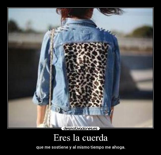 Eres la cuerda - que me sostiene y al mismo tiempo me ahoga.