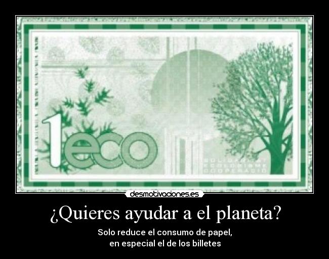 ¿Quieres ayudar a el planeta? - Solo reduce el consumo de papel,
en especial el de los billetes