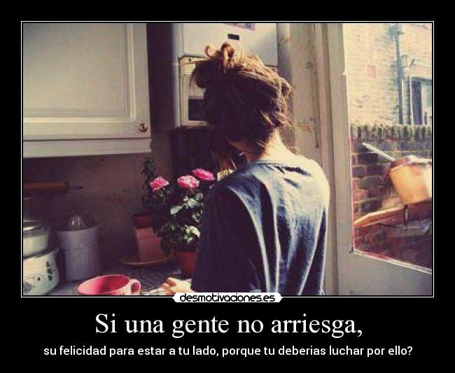 Si una gente no arriesga, - su felicidad para estar a tu lado, porque tu deberias luchar por ello?