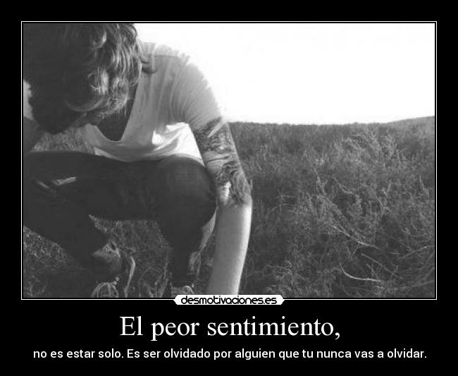 El peor sentimiento, - no es estar solo. Es ser olvidado por alguien que tu nunca vas a olvidar.