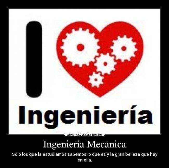 Ingeniería Mecánica - Solo los que la estudiamos sabemos lo que es y la gran belleza que hay en ella.