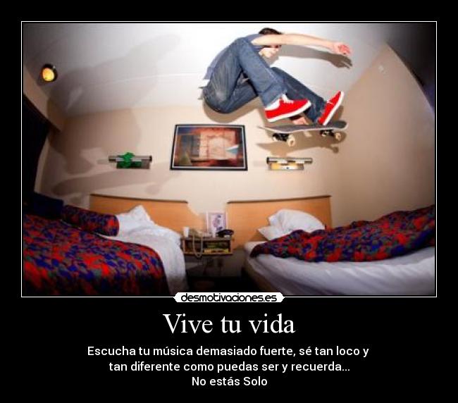 Vive tu vida - Escucha tu música demasiado fuerte, sé tan loco y
tan diferente como puedas ser y recuerda...
No estás Solo