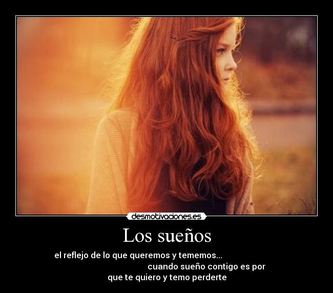 Los sueños - el reflejo de lo que queremos y tememos...
cuando sueño contigo es por
que te quiero y temo perderte