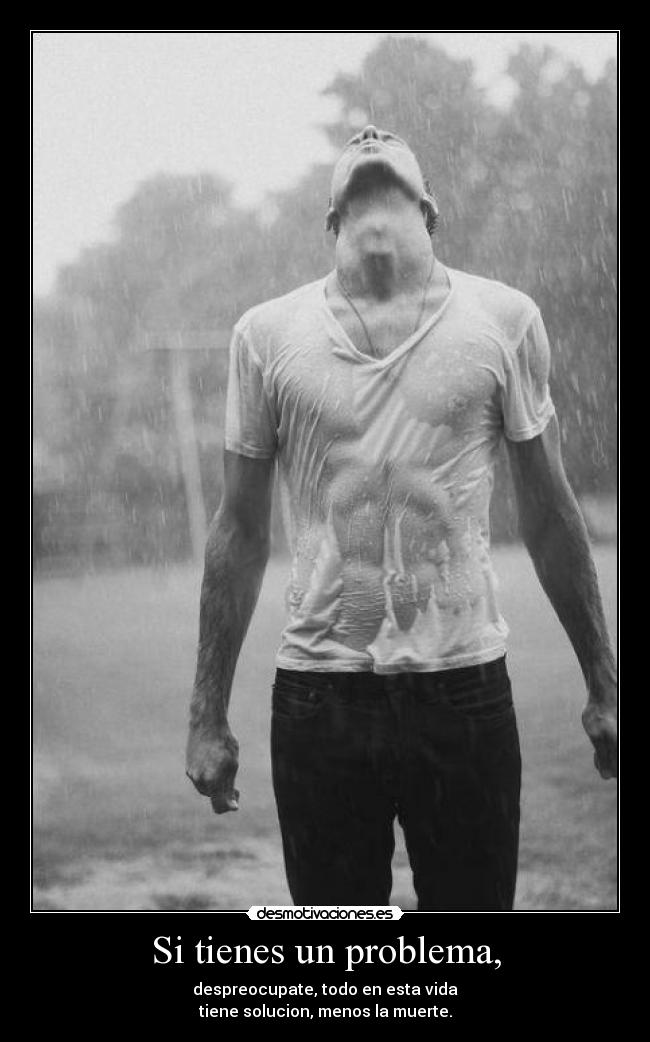 Si tienes un problema, - despreocupate, todo en esta vida
tiene solucion, menos la muerte.