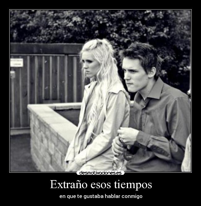 Extraño esos tiempos - en que te gustaba hablar conmigo