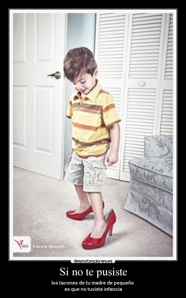 Si no te pusiste - los tacones de tu madre de pequeño 
es que no tuviste infancia