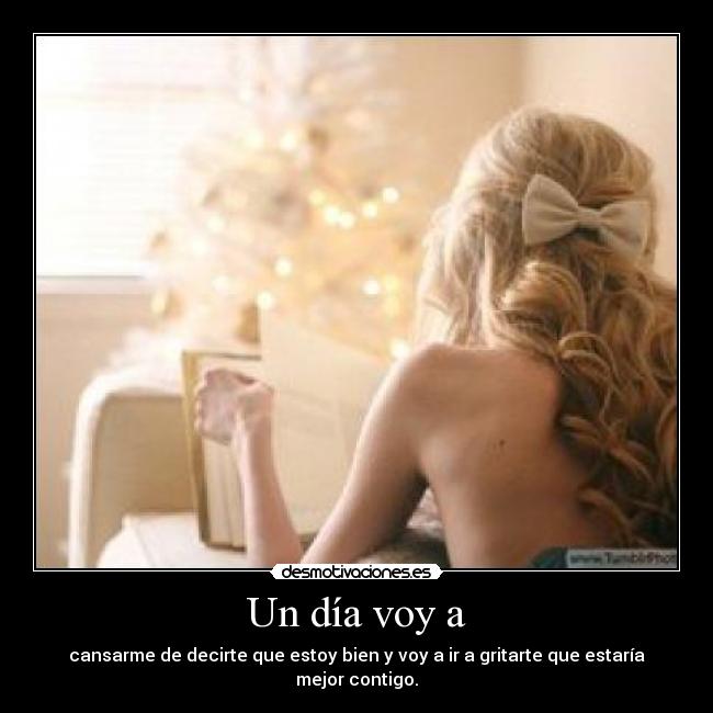 Un día voy a - cansarme de decirte que estoy bien y voy a ir a gritarte que estaría mejor contigo.