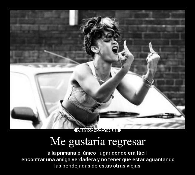 Me gustaría regresar - a la primaria el único lugar donde era fácil
encontrar una amiga verdadera y no tener que estar aguantando
las pendejadas de estas otras viejas.
