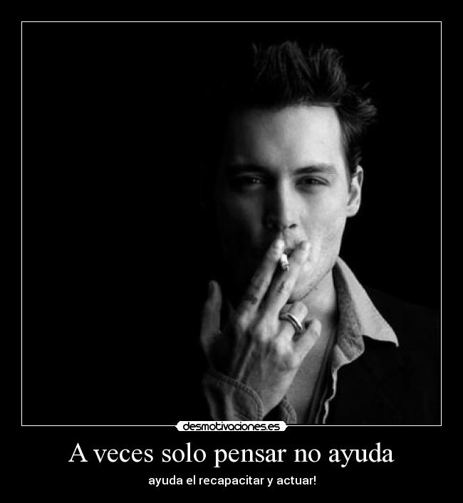 A veces solo pensar no ayuda - ayuda el recapacitar y actuar!