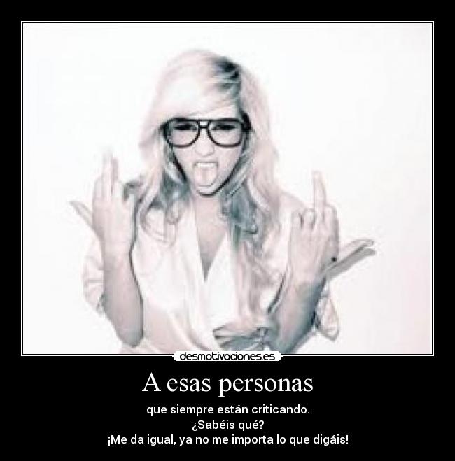 A esas personas - que siempre están criticando.
¿Sabéis qué?
¡Me da igual, ya no me importa lo que digáis!