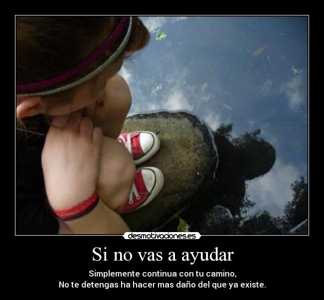 Si no vas a ayudar - Simplemente continua con tu camino,
No te detengas ha hacer mas daño del que ya existe.