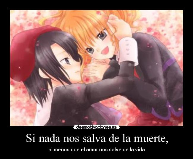 Si nada nos salva de la muerte, - al menos que el amor nos salve de la vida