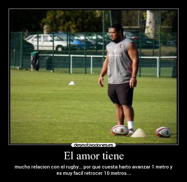 El amor tiene - mucho relacion con el rugby... por que cuesta harto avanzar 1 metro y
es muy facil retrocer 10 metros....