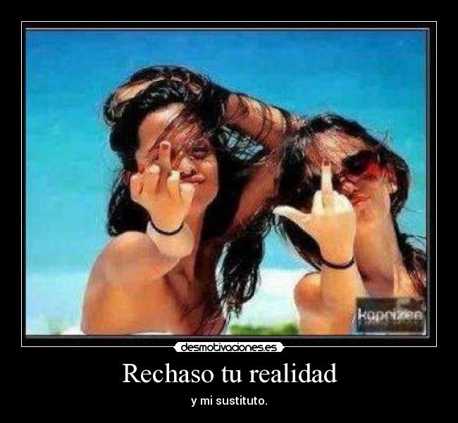 Rechaso tu realidad - y mi sustituto.