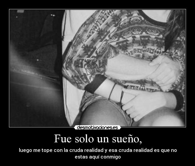 Fue solo un sueño, - luego me tope con la cruda realidad y esa cruda realidad es que no estas aquí conmigo
