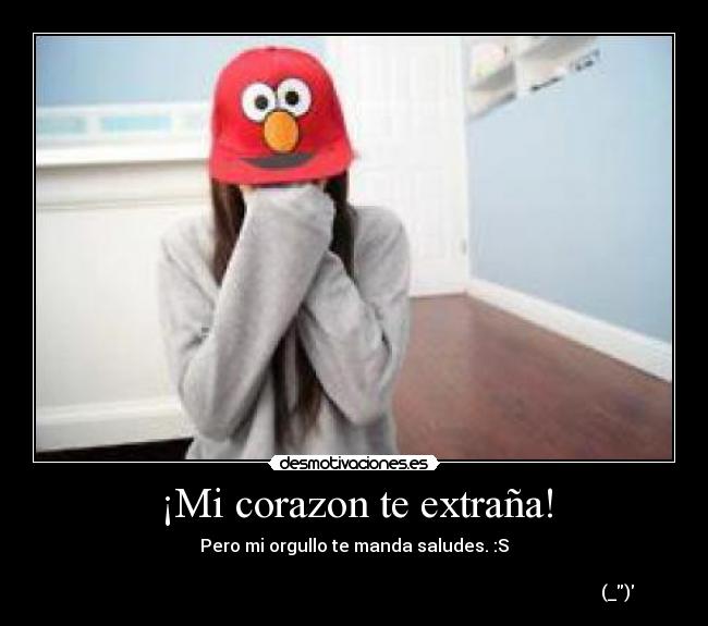 ¡Mi corazon te extraña! - Pero mi orgullo te manda saludes. :S
(_)