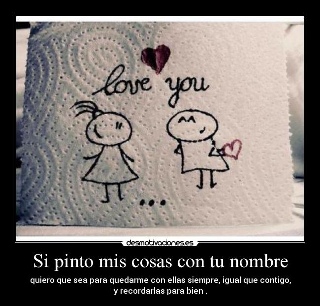 Si pinto mis cosas con tu nombre - quiero que sea para quedarme con ellas siempre, igual que contigo,
y recordarlas para bien .