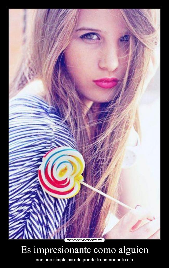 Es impresionante como alguien - con una simple mirada puede transformar tu día.