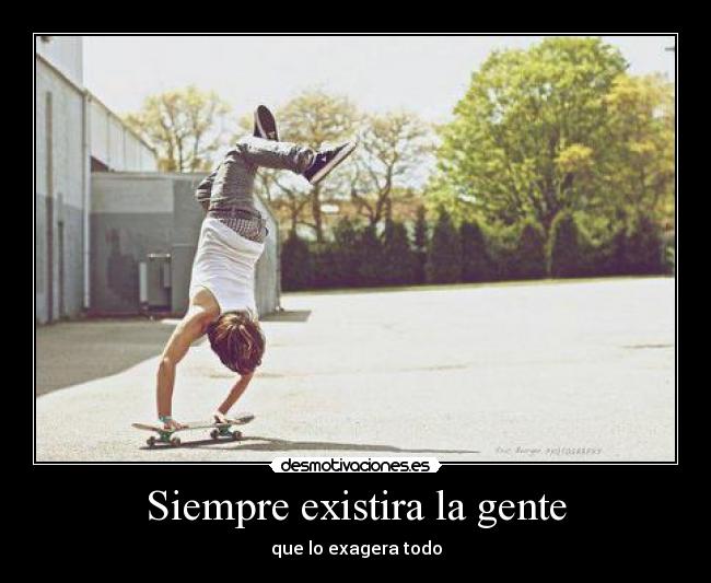 Siempre existira la gente - que lo exagera todo