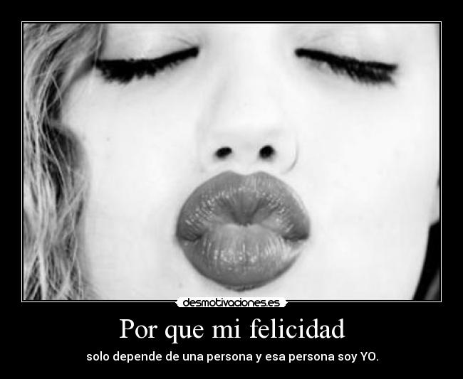 Por que mi felicidad - solo depende de una persona y esa persona soy YO.
