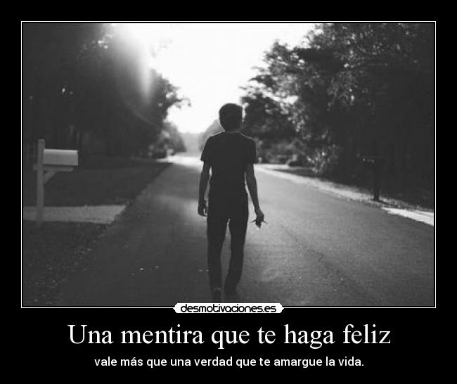 Una mentira que te haga feliz - vale más que una verdad que te amargue la vida.