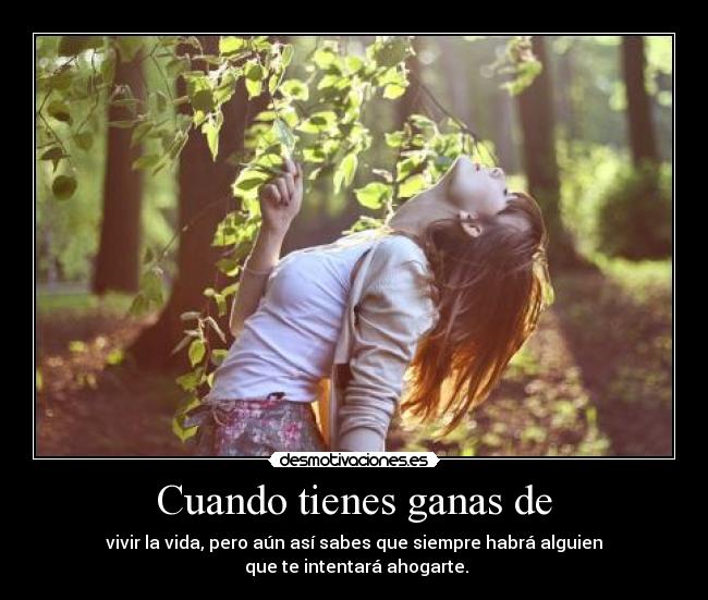 Cuando tienes ganas de - vivir la vida, pero aún así sabes que siempre habrá alguien
que te intentará ahogarte.