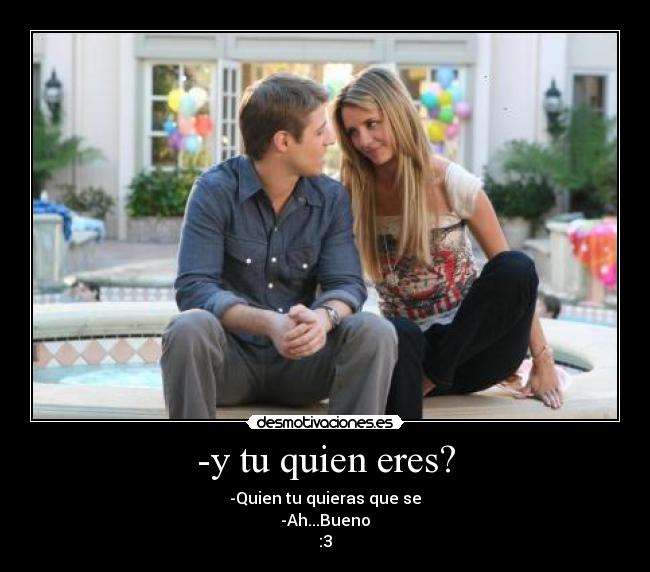 -y tu quien eres? - -Quien tu quieras que se
-Ah...Bueno
:3