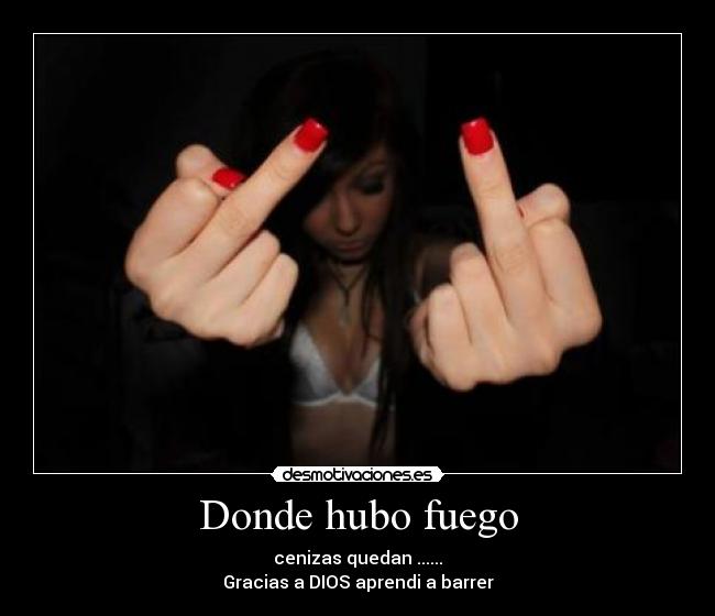 Donde hubo fuego - cenizas quedan ......
Gracias a DIOS aprendi a barrer