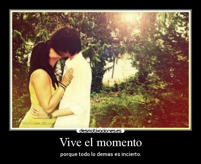Vive el momento - porque todo lo demas es incierto.