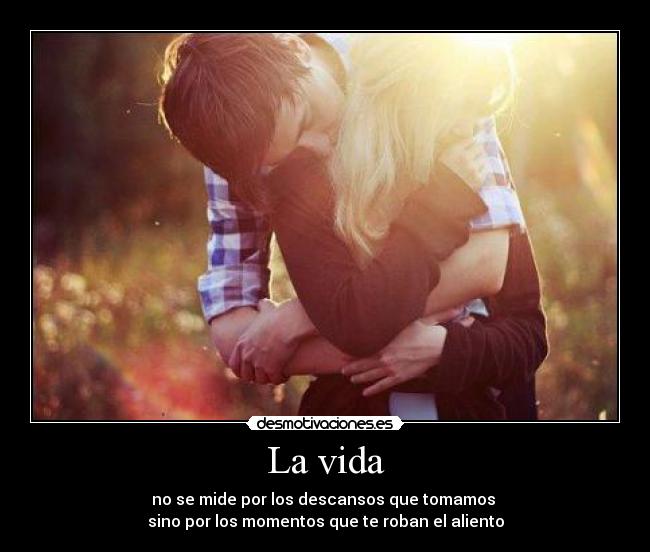 La vida - no se mide por los descansos que tomamos
sino por los momentos que te roban el aliento