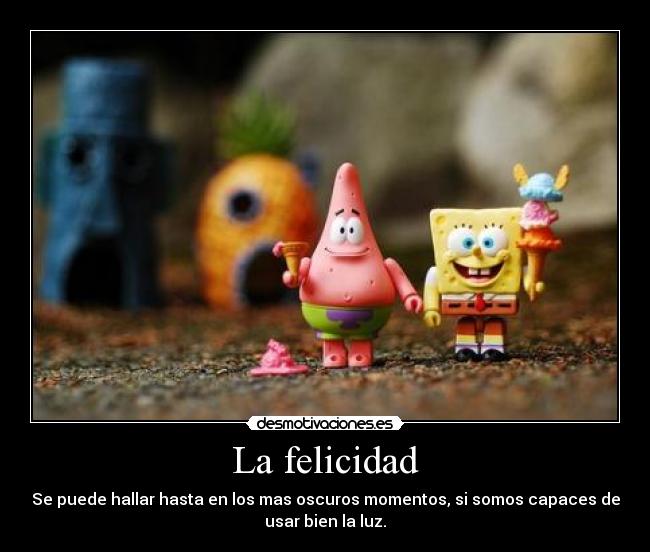 La felicidad - Se puede hallar hasta en los mas oscuros momentos, si somos capaces de
usar bien la luz.